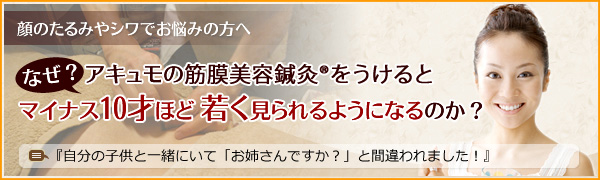顔のたるみやシワでお悩みの方へなぜ？アキュモの美容鍼灸を受けるとマイナス10才ほど若く見られるようになるのか？『自分の子供と一緒にいて「お姉さんですか？」と間違われました！』
