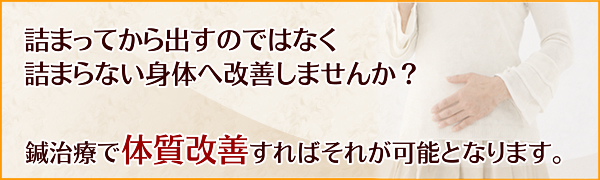 詰まってから出すのではなく詰まらない身体へ改善しませんか？鍼治療で体質改善すればそれが可能となります。