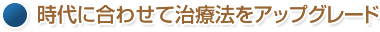 時代に合わせて治療法をアップグレード