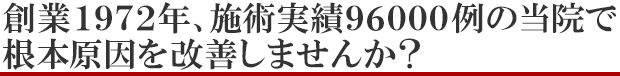 創業1972年、96000例の当院で根本原因を改善しませんか？