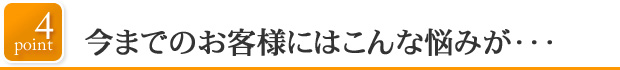 point4今までのお客様にはこんなお悩みが