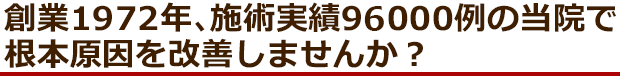 創業1972年、96000例の当院で根本原因を改善しませんか？